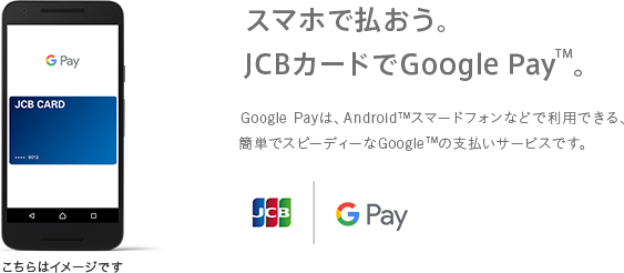 スマホで払おう。JCBカードでGoogle PayTM。 Google Payは、AndroidTMスマードフォンなどで利用できる、簡単でスピーディーなGoogleTMの支払いサービスです。