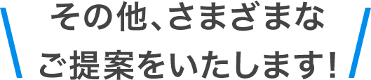 その他、さまざまなご提案をいたします！